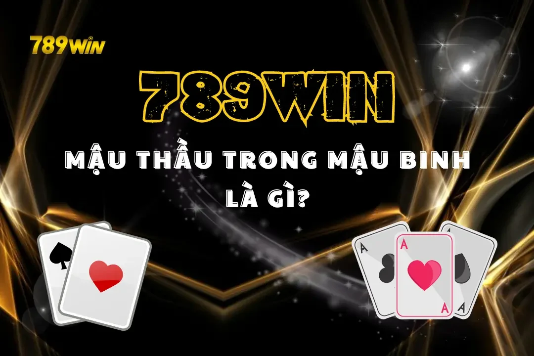 Mậu Thầu Trong Mậu Binh Là Gì? Tìm Hiểu Bộ Bài Mạnh Nhất